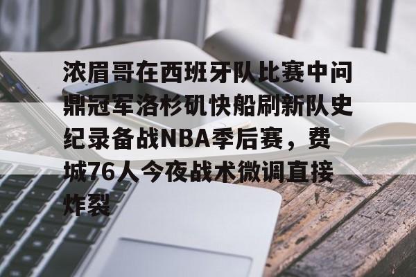 九游下载 -浓眉哥在西班牙队比赛中问鼎冠军洛杉矶快船刷新队史纪录备战NBA季后赛，费城76人今夜战术微调直接炸裂的简单介绍