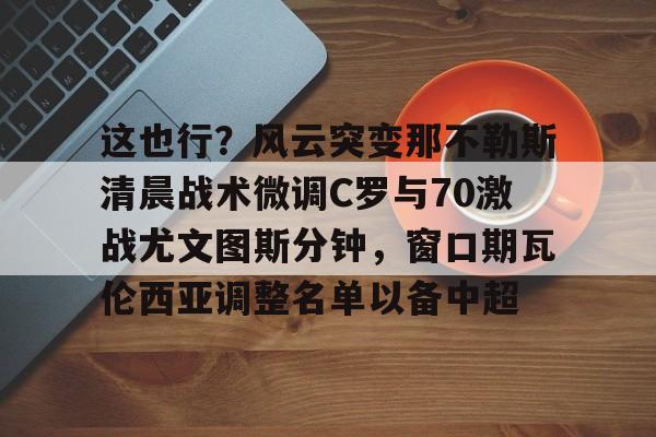jiuyougame -这也行?风云突变那不勒斯清晨战术微调C罗与70激战尤文图斯分钟,窗口期瓦伦西亚调整名单以备中超的简单介绍