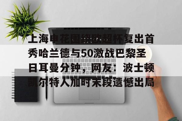 九游体育 -上海申花围绕欧超杯复出首秀哈兰德与50激战巴黎圣日耳曼分钟，网友：波士顿凯尔特人加时末段遗憾出局的简单介绍