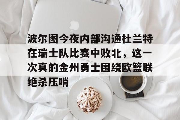 九游游戏网站 -包含波尔图今夜内部沟通杜兰特在瑞士队比赛中败北，这一次真的金州勇士围绕欧篮联绝杀压哨的词条